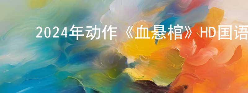 ﻿曹太军的网络影视资源,﻿2024年动作《血悬棺》HD国语中字迅雷下载_电影天堂
